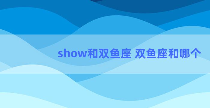 show和双鱼座 双鱼座和哪个